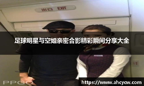 足球明星与空姐亲密合影精彩瞬间分享大全