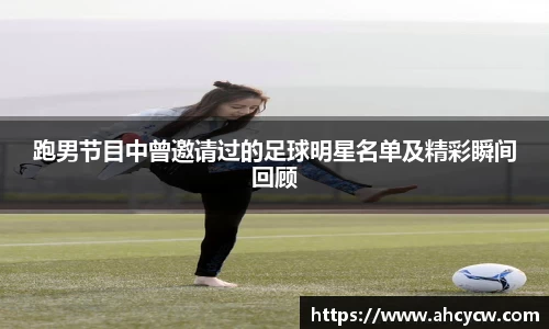 跑男节目中曾邀请过的足球明星名单及精彩瞬间回顾