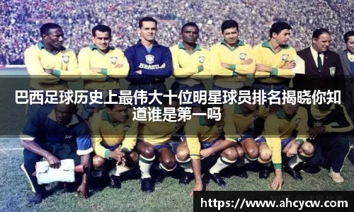 巴西足球历史上最伟大十位明星球员排名揭晓你知道谁是第一吗